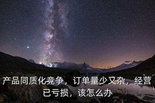 產(chǎn)品同質(zhì)化競爭，訂單量少又雜，經(jīng)營已虧損，該怎么辦