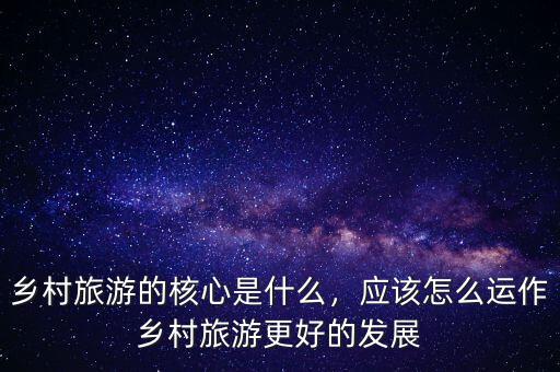 鄉(xiāng)村旅游的核心是什么，應(yīng)該怎么運(yùn)作鄉(xiāng)村旅游更好的發(fā)展