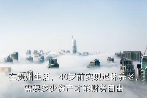 在貴州生活，40歲前實現(xiàn)退休養(yǎng)老，需要多少資產(chǎn)才能財務(wù)自由