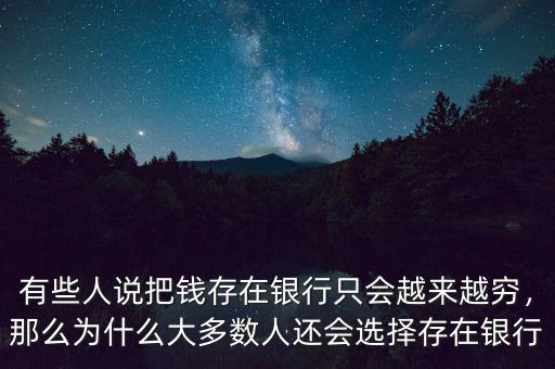 有些人說把錢存在銀行只會越來越窮，那么為什么大多數(shù)人還會選擇存在銀行