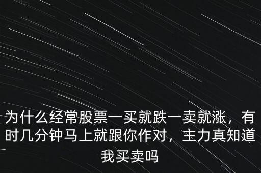 為什么經(jīng)常股票一買就跌一賣就漲，有時幾分鐘馬上就跟你作對，主力真知道我買賣嗎