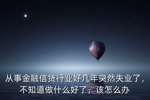 從事金融信貸行業(yè)好幾年突然失業(yè)了，不知道做什么好了，該怎么辦