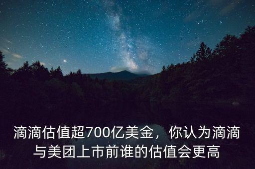 滴滴估值超700億美金，你認(rèn)為滴滴與美團(tuán)上市前誰的估值會(huì)更高