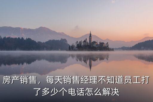 房產(chǎn)銷售，每天銷售經(jīng)理不知道員工打了多少個電話怎么解決