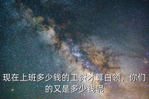 現(xiàn)在上班多少錢的工資才算白領(lǐng)，你們的又是多少錢呢