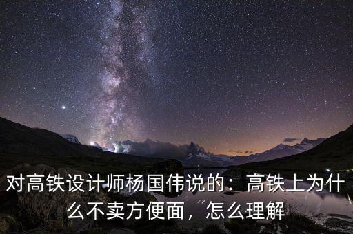 對(duì)高鐵設(shè)計(jì)師楊國(guó)偉說(shuō)的：高鐵上為什么不賣(mài)方便面，怎么理解