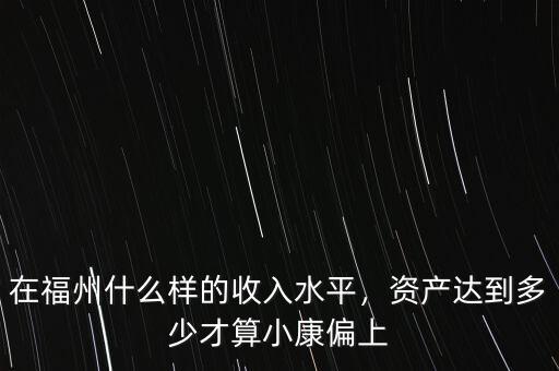 在福州什么樣的收入水平，資產(chǎn)達(dá)到多少才算小康偏上