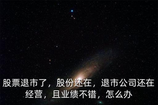 股票退市了，股份還在，退市公司還在經(jīng)營，且業(yè)績不錯，怎么辦