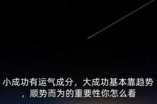 小成功有運(yùn)氣成分，大成功基本靠趨勢(shì)，順勢(shì)而為的重要性你怎么看