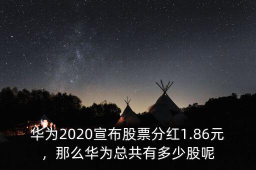 華為2020宣布股票分紅1.86元，那么華為總共有多少股呢