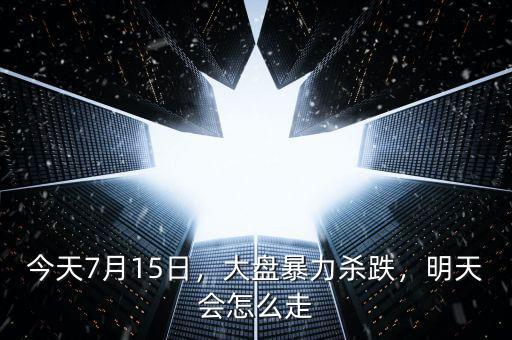 今天7月15日，大盤(pán)暴力殺跌，明天會(huì)怎么走