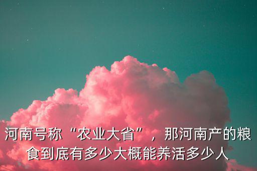 河南號稱“農(nóng)業(yè)大省”，那河南產(chǎn)的糧食到底有多少大概能養(yǎng)活多少人