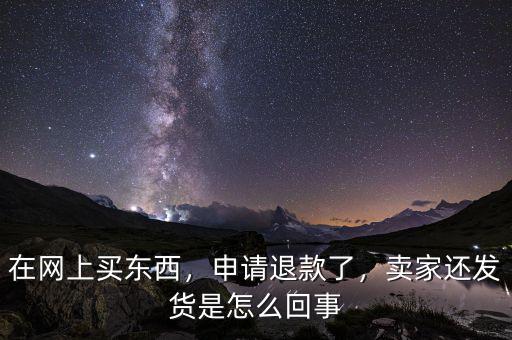 在網(wǎng)上買東西，申請退款了，賣家還發(fā)貨是怎么回事