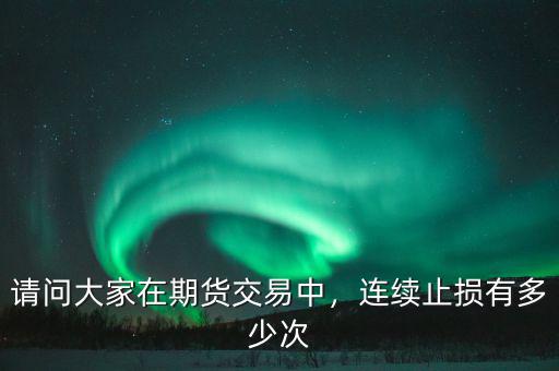 請問大家在期貨交易中，連續(xù)止損有多少次