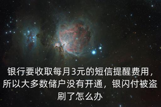 銀行要收取每月3元的短信提醒費用，所以大多數(shù)儲戶沒有開通，銀閃付被盜刷了怎么辦