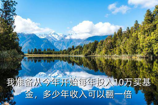 我準(zhǔn)備從今年開始每年投入10萬買基金，多少年收入可以翻一倍