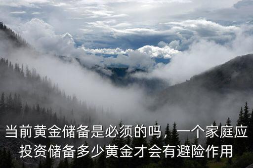當(dāng)前黃金儲(chǔ)備是必須的嗎，一個(gè)家庭應(yīng)投資儲(chǔ)備多少黃金才會(huì)有避險(xiǎn)作用