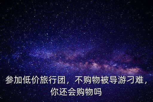 參加低價(jià)旅行團(tuán)，不購物被導(dǎo)游刁難，你還會購物嗎