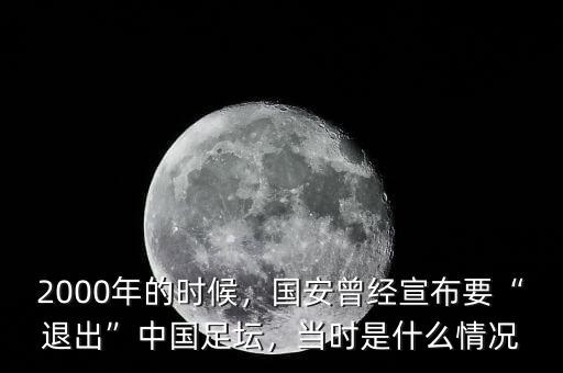 2000年的時(shí)候，國(guó)安曾經(jīng)宣布要“退出”中國(guó)足壇，當(dāng)時(shí)是什么情況
