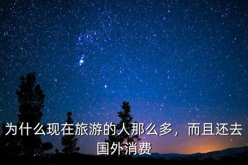 為什么現(xiàn)在旅游的人那么多，而且還去國(guó)外消費(fèi)
