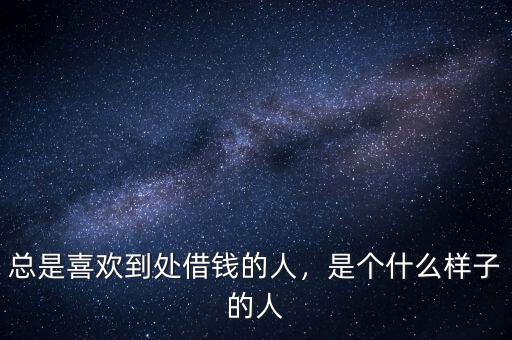 總是喜歡到處借錢的人，是個什么樣子的人