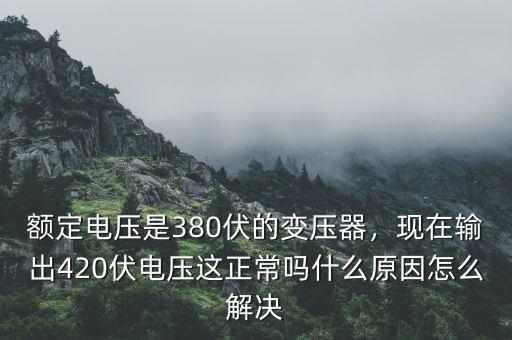 額定電壓是380伏的變壓器，現(xiàn)在輸出420伏電壓這正常嗎什么原因怎么解決