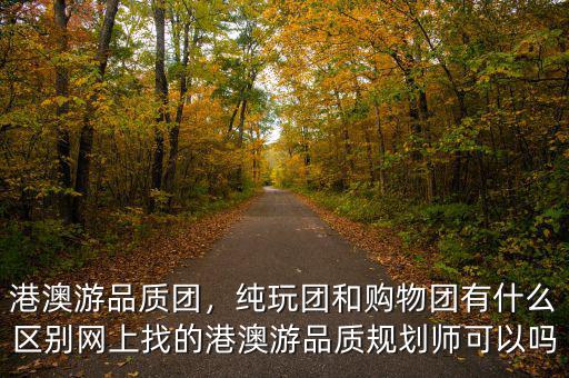 港澳游品質(zhì)團(tuán)，純玩團(tuán)和購物團(tuán)有什么區(qū)別網(wǎng)上找的港澳游品質(zhì)規(guī)劃師可以嗎