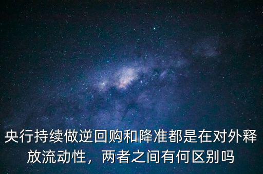 央行持續(xù)做逆回購和降準(zhǔn)都是在對外釋放流動(dòng)性，兩者之間有何區(qū)別嗎
