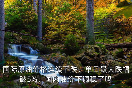 國際原油價(jià)格連續(xù)下跌，單日最大跌幅破5%，國內(nèi)油價(jià)下調(diào)穩(wěn)了嗎