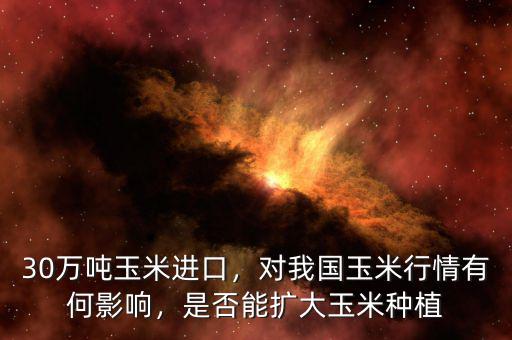 30萬噸玉米進口，對我國玉米行情有何影響，是否能擴大玉米種植