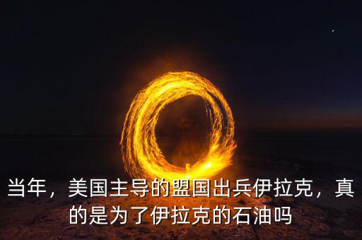 當(dāng)年，美國主導(dǎo)的盟國出兵伊拉克，真的是為了伊拉克的石油嗎
