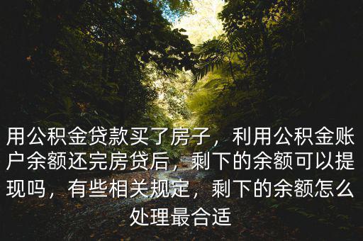 用公積金貸款買了房子，利用公積金賬戶余額還完房貸后，剩下的余額可以提現(xiàn)嗎，有些相關規(guī)定，剩下的余額怎么處理最合適