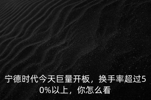 寧德時(shí)代今天巨量開(kāi)板，換手率超過(guò)50%以上，你怎么看
