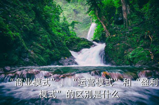 “商業(yè)模式”、“運營模式”和“盈利模式”的區(qū)別是什么