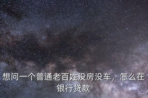 想問(wèn)一個(gè)普通老百姓沒(méi)房沒(méi)車(chē)，怎么在銀行貸款