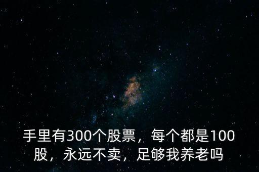 手里有300個(gè)股票，每個(gè)都是100股，永遠(yuǎn)不賣，足夠我養(yǎng)老嗎