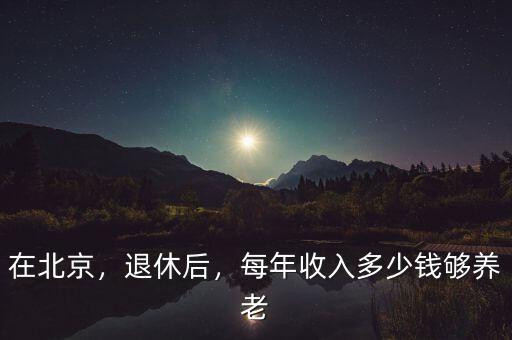 在北京，退休后，每年收入多少錢(qián)夠養(yǎng)老