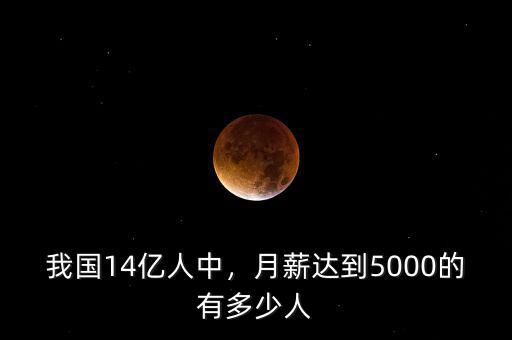 我國(guó)14億人中，月薪達(dá)到5000的有多少人
