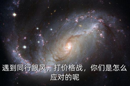 遇到同行跟風(fēng)，打價格戰(zhàn)，你們是怎么應(yīng)對的呢