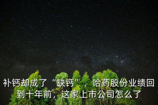 補(bǔ)鈣卻成了“缺鈣”，哈藥股份業(yè)績(jī)回到十年前，這家上市公司怎么了