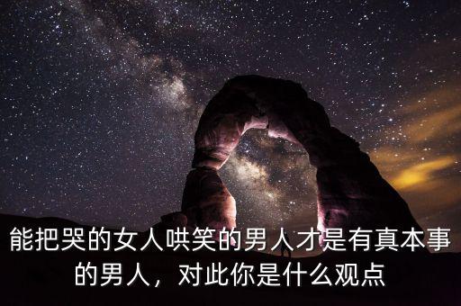 能把哭的女人哄笑的男人才是有真本事的男人，對此你是什么觀點