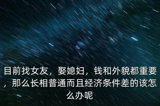 目前找女友，娶媳婦，錢(qián)和外貌都重要，那么長(zhǎng)相普通而且經(jīng)濟(jì)條件差的該怎么辦呢