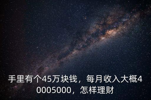 手里有個45萬塊錢，每月收入大概40005000，怎樣理財