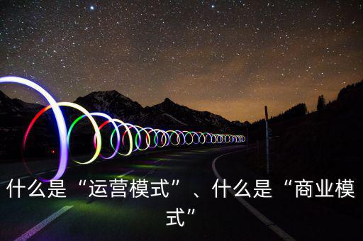 什么是“運營模式”、什么是“商業(yè)模式”
