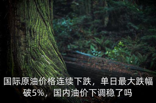 國際原油價格連續(xù)下跌，單日最大跌幅破5%，國內(nèi)油價下調(diào)穩(wěn)了嗎