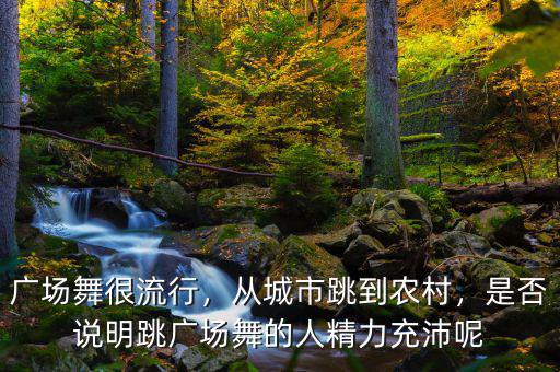 廣場(chǎng)舞很流行，從城市跳到農(nóng)村，是否說(shuō)明跳廣場(chǎng)舞的人精力充沛呢