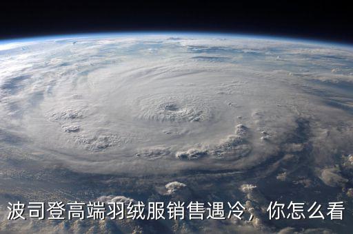 波司登高端羽絨服銷售遇冷，你怎么看