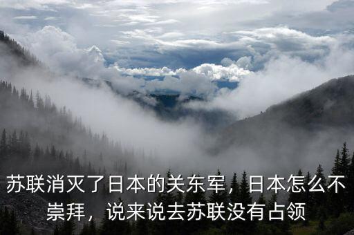 蘇聯(lián)消滅了日本的關(guān)東軍，日本怎么不崇拜，說來說去蘇聯(lián)沒有占領(lǐng)