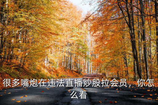 很多嘴炮在違法直播炒股拉會(huì)員，你怎么看