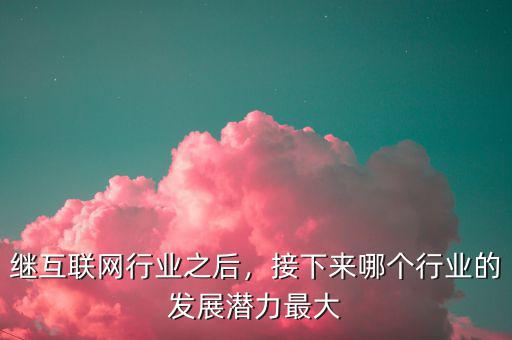 繼互聯(lián)網(wǎng)行業(yè)之后，接下來哪個(gè)行業(yè)的發(fā)展?jié)摿ψ畲? class=